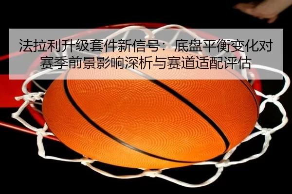 法拉利升级套件新信号：底盘平衡变化对赛季前景影响深析与赛道适配评估